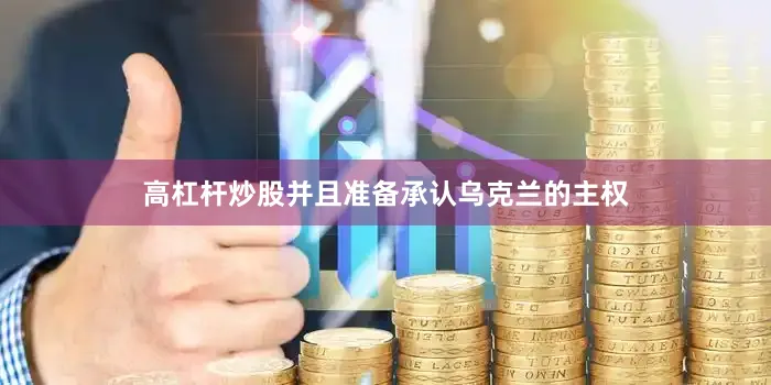 高杠杆炒股并且准备承认乌克兰的主权