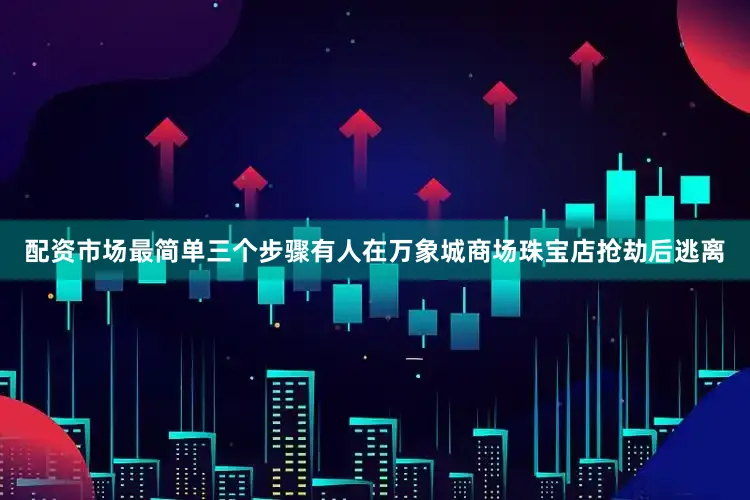 配资市场最简单三个步骤有人在万象城商场珠宝店抢劫后逃离