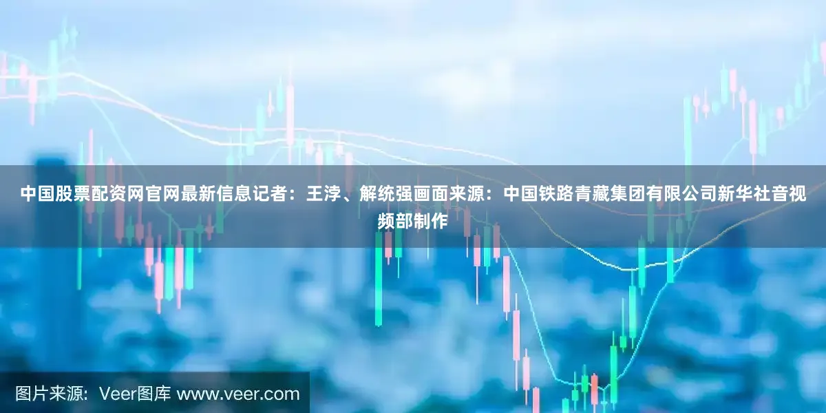 中国股票配资网官网最新信息　　记者：王浡、解统强　　画面来源：中国铁路青藏集团有限公司　　新华社音视频部制作