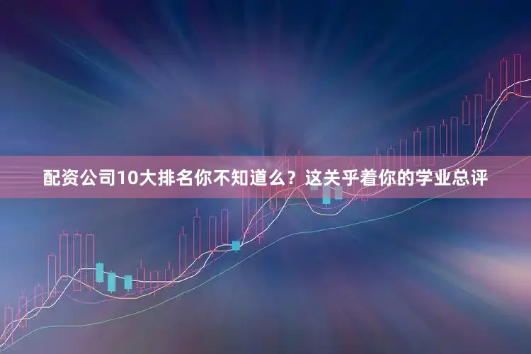 配资公司10大排名你不知道么？这关乎着你的学业总评