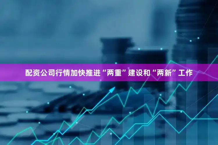 配资公司行情加快推进“两重”建设和“两新”工作