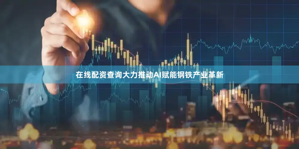 在线配资查询大力推动AI赋能钢铁产业革新