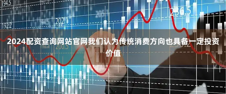 2024配资查询网站官网我们认为传统消费方向也具备一定投资价值