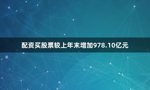 配资买股票较上年末增加978.10亿元