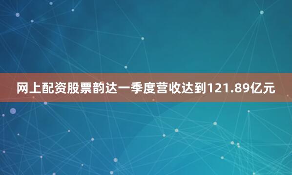 网上配资股票韵达一季度营收达到121.89亿元