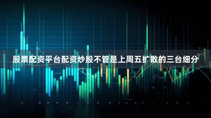 股票配资平台配资炒股不管是上周五扩散的三台细分
