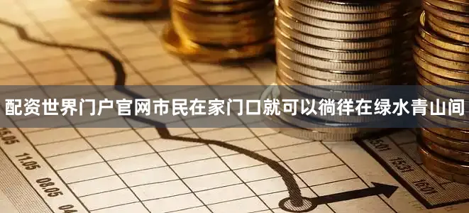 配资世界门户官网市民在家门口就可以徜徉在绿水青山间