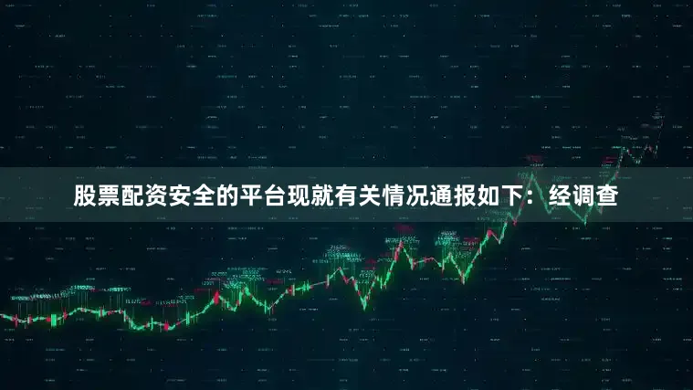 股票配资安全的平台现就有关情况通报如下：经调查
