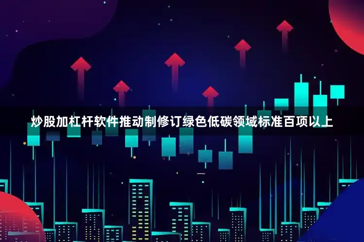 炒股加杠杆软件推动制修订绿色低碳领域标准百项以上