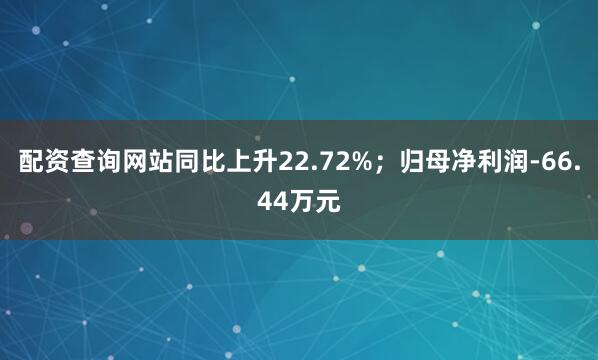 配资查询网站同比上升22.72%；归母净利润-66.44万元