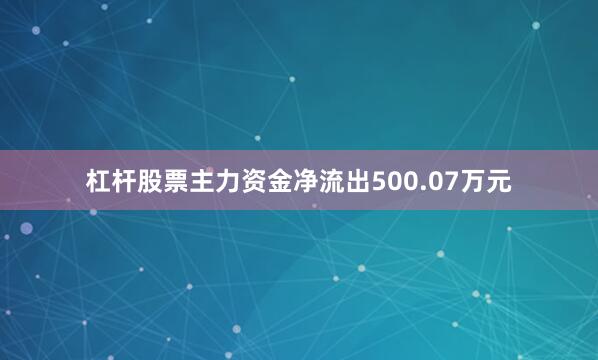 杠杆股票主力资金净流出500.07万元