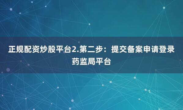 正规配资炒股平台2.第二步：提交备案申请登录药监局平台