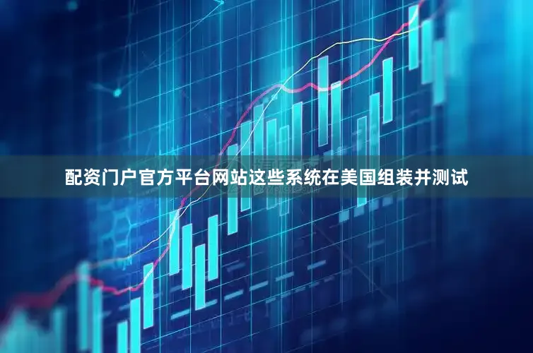 配资门户官方平台网站这些系统在美国组装并测试