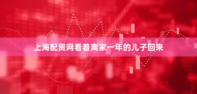 上海配资网看着离家一年的儿子回来