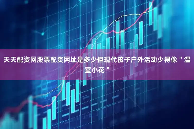 天天配资网股票配资网址是多少但现代孩子户外活动少得像＂温室小花＂