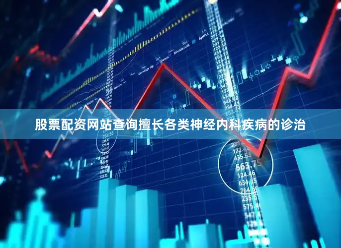 股票配资网站查询擅长各类神经内科疾病的诊治