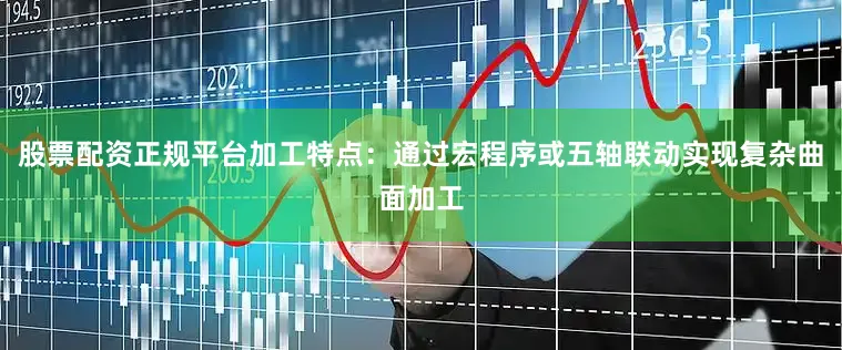 股票配资正规平台加工特点：通过宏程序或五轴联动实现复杂曲面加工