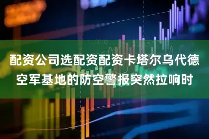 配资公司选配资配资卡塔尔乌代德空军基地的防空警报突然拉响时
