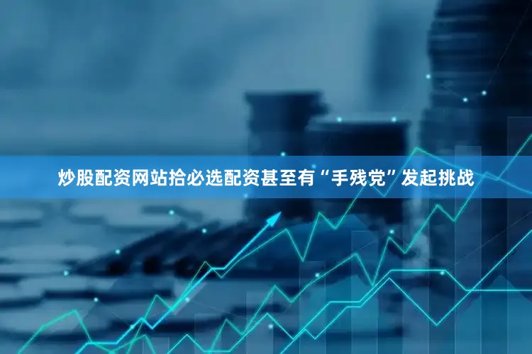 炒股配资网站拾必选配资甚至有“手残党”发起挑战