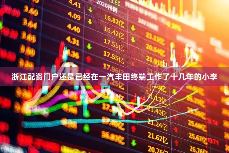 浙江配资门户还是已经在一汽丰田终端工作了十几年的小李