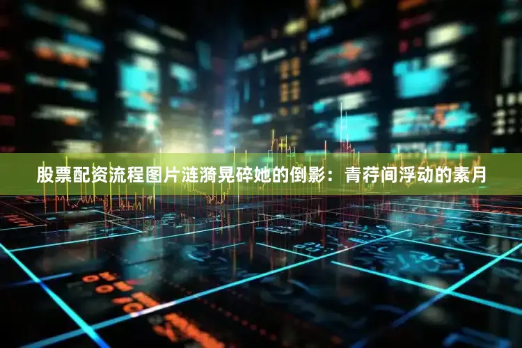 股票配资流程图片涟漪晃碎她的倒影：青荇间浮动的素月