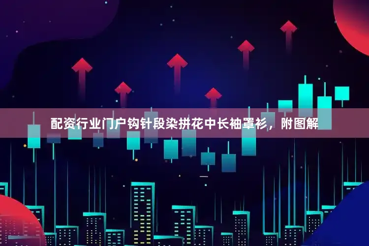 配资行业门户钩针段染拼花中长袖罩衫，附图解
