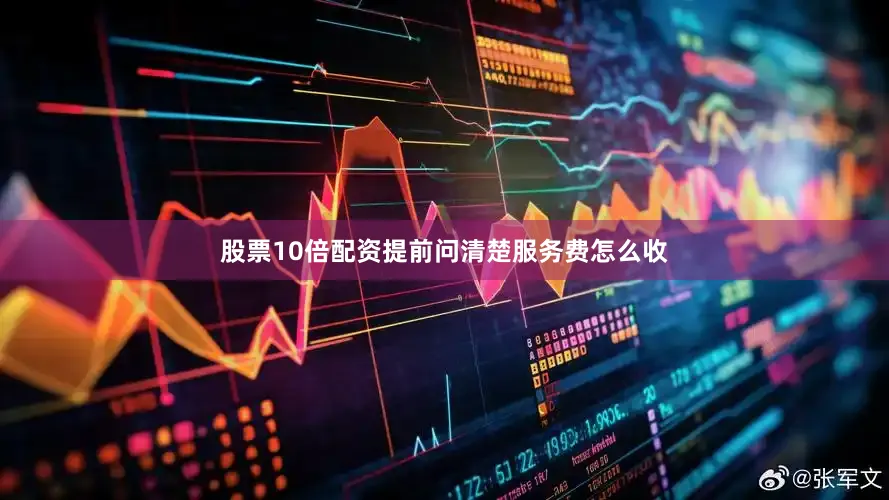 股票10倍配资提前问清楚服务费怎么收