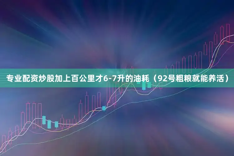 专业配资炒股加上百公里才6-7升的油耗（92号粗粮就能养活）