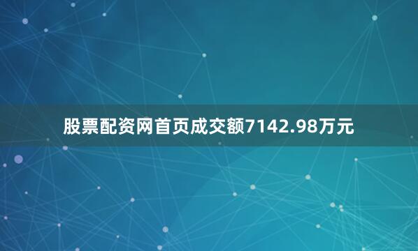 股票配资网首页成交额7142.98万元