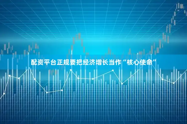 配资平台正规要把经济增长当作“核心使命”