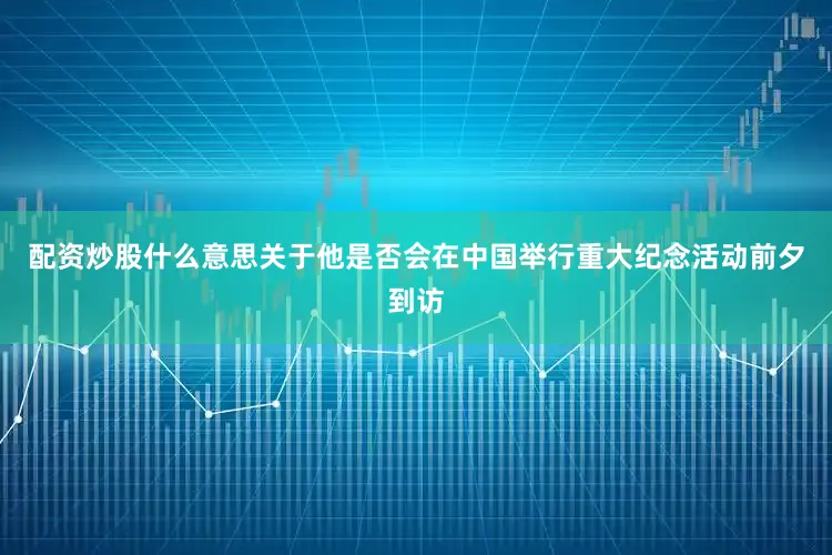 配资炒股什么意思关于他是否会在中国举行重大纪念活动前夕到访