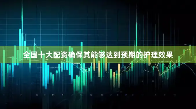 全国十大配资确保其能够达到预期的护理效果