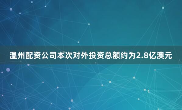 温州配资公司本次对外投资总额约为2.8亿澳元