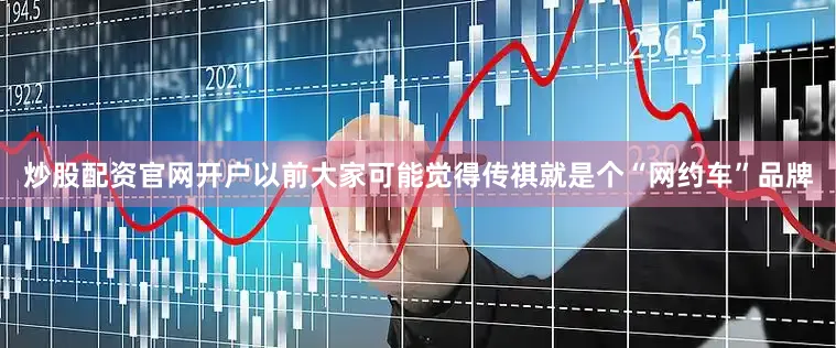 炒股配资官网开户以前大家可能觉得传祺就是个“网约车”品牌