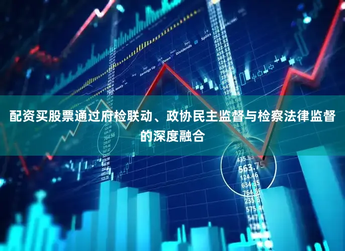 配资买股票通过府检联动、政协民主监督与检察法律监督的深度融合