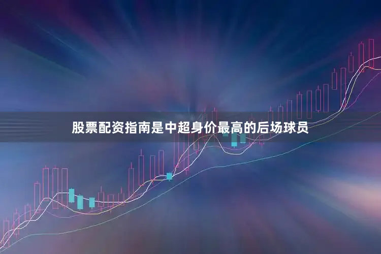股票配资指南是中超身价最高的后场球员