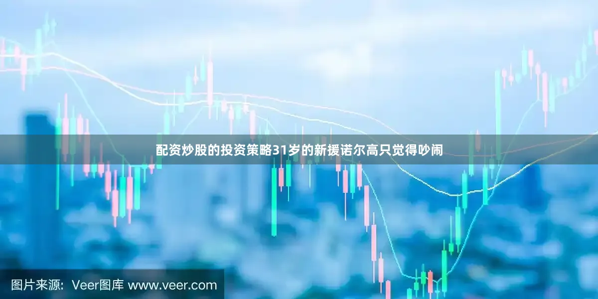配资炒股的投资策略31岁的新援诺尔高只觉得吵闹