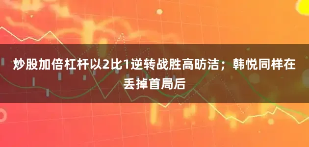 炒股加倍杠杆以2比1逆转战胜高昉洁；韩悦同样在丢掉首局后