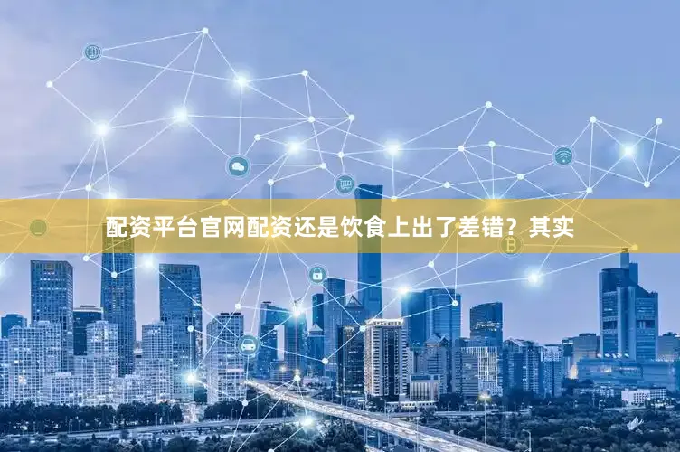配资平台官网配资还是饮食上出了差错？其实