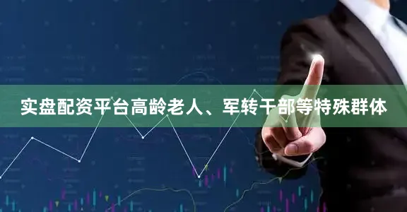 实盘配资平台高龄老人、军转干部等特殊群体