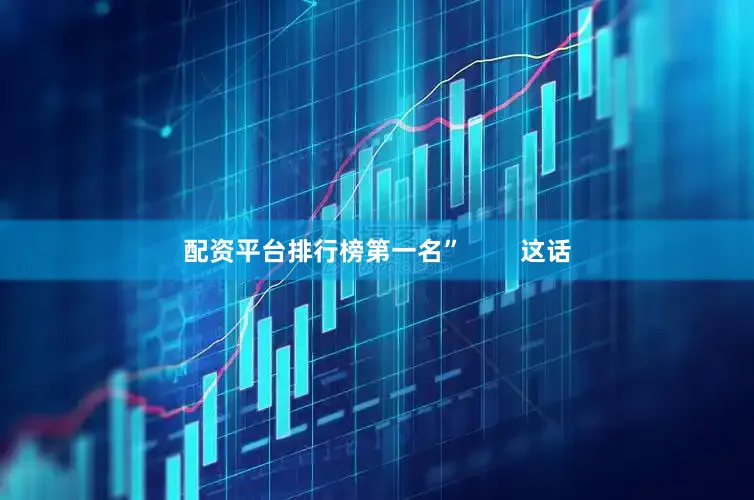 配资平台排行榜第一名”        这话
