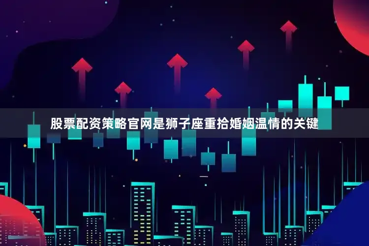 股票配资策略官网是狮子座重拾婚姻温情的关键