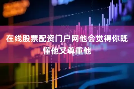 在线股票配资门户网他会觉得你既懂他又尊重他