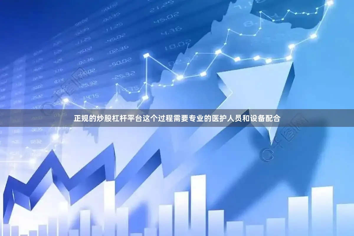 正规的炒股杠杆平台这个过程需要专业的医护人员和设备配合