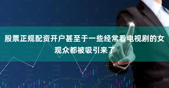 股票正规配资开户甚至于一些经常看电视剧的女观众都被吸引来了