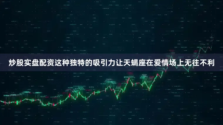 炒股实盘配资这种独特的吸引力让天蝎座在爱情场上无往不利