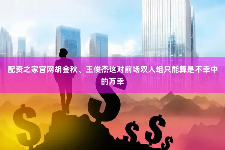 配资之家官网胡金秋、王俊杰这对前场双人组只能算是不幸中的万幸