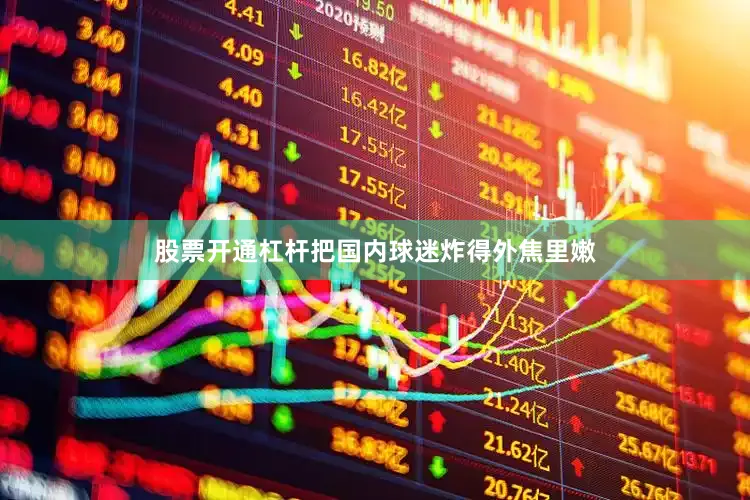 股票开通杠杆把国内球迷炸得外焦里嫩