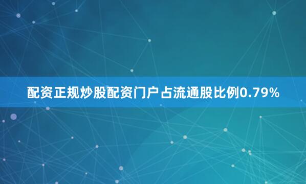 配资正规炒股配资门户占流通股比例0.79%