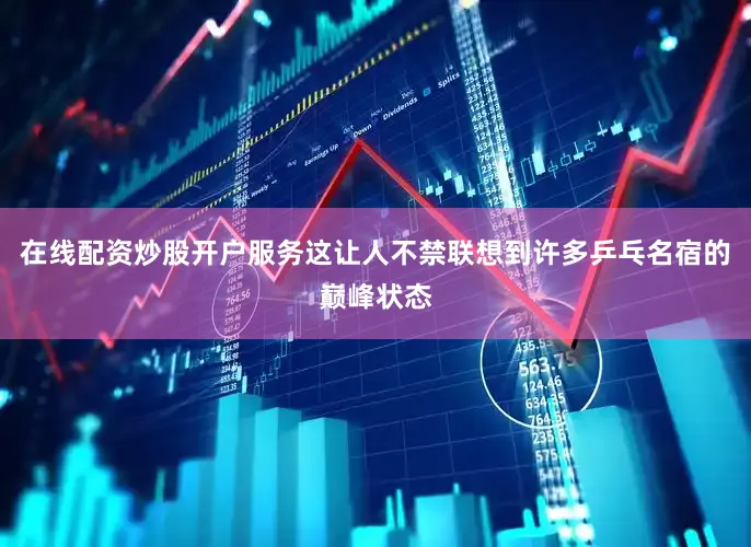 在线配资炒股开户服务这让人不禁联想到许多乒乓名宿的巅峰状态